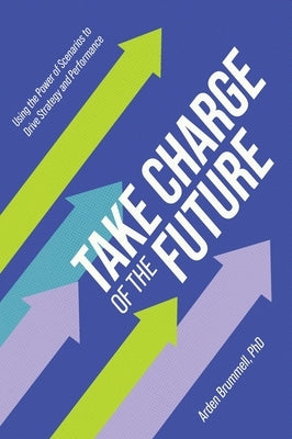 Take Charge of the Future: Using the Power of Scenarios to Drive Strategy and Performance by Brummell, Arden