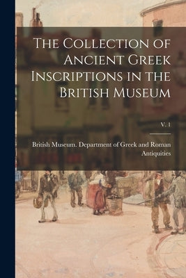 The Collection of Ancient Greek Inscriptions in the British Museum; v. 1 Paperback Legare Street Press