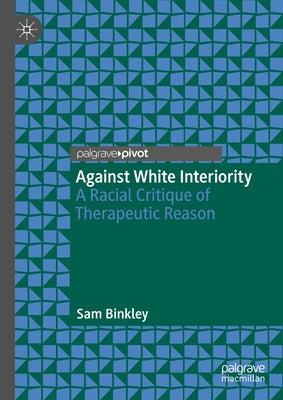 Against White Interiority: A Racial Critique of Therapeutic Reason by Binkley, Sam