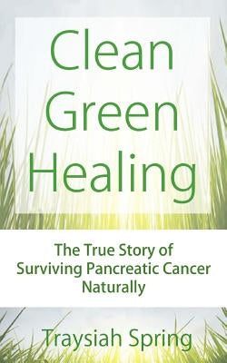 Clean Green Healing: The True Story of Surviving Pancreatic Cancer Naturally by Spring, Traysiah