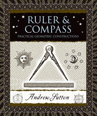 Ruler & Compass: Practical Geometric Constructions by Sutton, Andrew