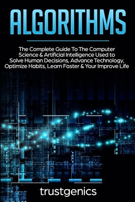 Algorithms: The Complete Guide To The Computer Science & Artificial Intelligence Used to Solve Human Decisions, Advance Technology by Genics, Trust