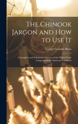 The Chinook Jargon and how to use it; a Complete and Exhaustive Lexicon of the Oldest Trade Language of the American Continent by Shaw, George Coombs