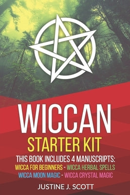 Wiccan: Complete Starter Kit to Understand the World of Wicca Through Beliefs, Spells and Rituals. 4 books in 1: Wicca for Beg by Scott, Justine J.