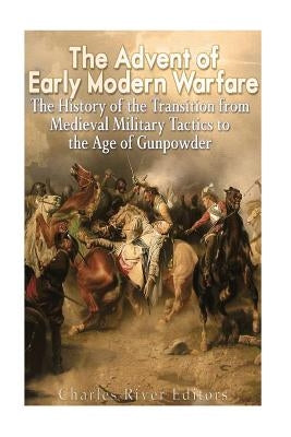 The Advent of Early Modern Warfare: The History of the Transition from Medieval Military Tactics to the Age of Gunpowder Paperback Createspace Independent Publishing Platform