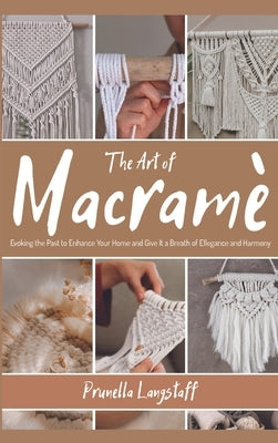 The Art of Macramé: Evoking the Past to Enhance Your Home and Give It a Breath of Ellegance and Harmony by Langstaff, Prunella