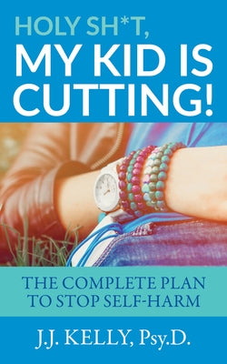 Holy Sh*t, My Kid is Cutting!: The Complete Plan to Stop Self-Harm by Kelly, Psy D. J. J.