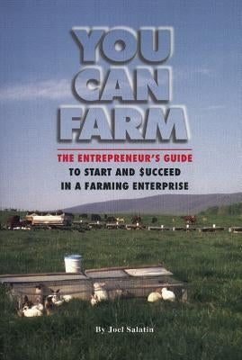 You Can Farm: The Entrepreneur's Guide to Start and Succeed in a Farm Enterprise by Salatin, Joel