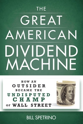 The Great American Dividend Machine: How an Outsider Became the Undisputed Champ of Wall Street by Spetrino, Bill