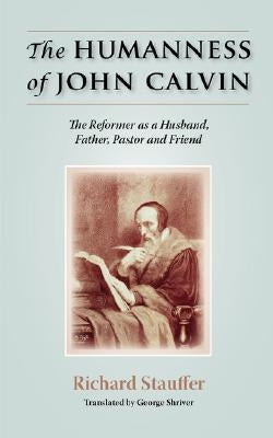 The Humanness of John Calvin: The Reformer as a Husband, Father, Pastor & Friend by Stauffer, Richard