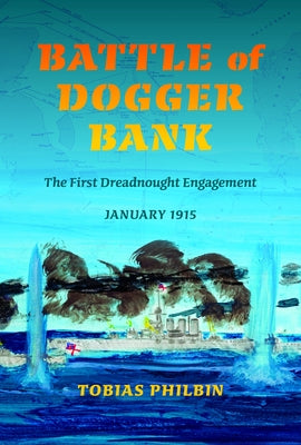 Battle of Dogger Bank: The First Dreadnought Engagement, January 1915 by Philbin, Tobias R.