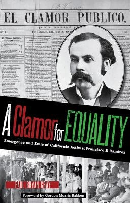 A Clamor for Equality: Emergence and Exile of Californio Activist Francisco P. Ramírez by Gray, Paul Bryan