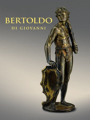 Bertoldo Di Giovanni: The Renaissance of Sculpture in Medici Florence by Ng, Aimee
