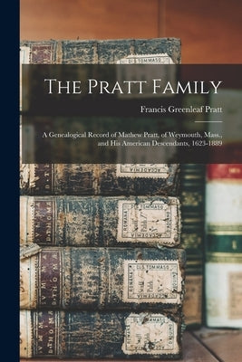 The Pratt Family: a Genealogical Record of Mathew Pratt, of Weymouth, Mass., and His American Descendants, 1623-1889 by Pratt, Francis Greenleaf 1850-1894