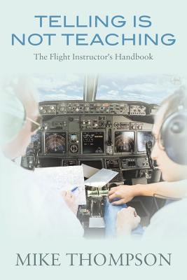 Telling Is Not Teaching: The Flight Instructor's Handbook by Thompson, Mike