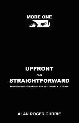 Upfront and Straightforward: Let the Manipulative Game Players Know What You're REALLY Thinking by Currie, Alan Roger