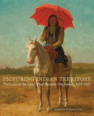 Picturing Indian Territory, Volume 26: Portraits of the Land That Became Oklahoma, 1819-1907 by Price, B. Byron