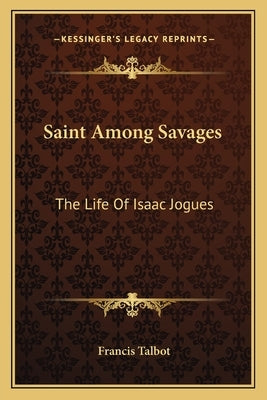 Saint Among Savages: The Life of Isaac Jogues Paperback Kessinger Publishing