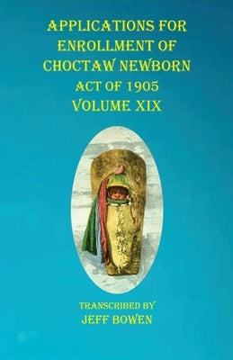 Applications For Enrollment of Choctaw Newborn Act of 1905 Volume XIX by Bowen, Jeff