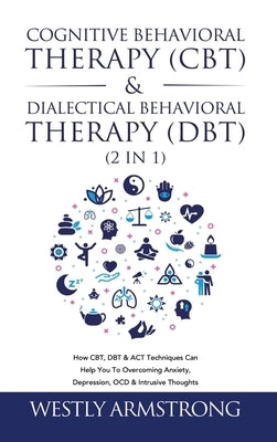 Cognitive Behavioral Therapy (CBT) & Dialectical Behavioral Therapy (DBT) (2 in 1): How CBT, DBT & ACT Techniques Can Help You To Overcoming Anxiety, by Armstrong, Wesley