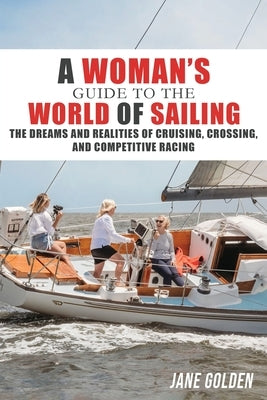 A Woman's Guide to the World of Sailing: The Dreams and Realities of Cruising, Crossing, and Competitive Racing by Golden, Jane