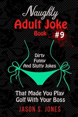 Naughty Adult Joke Book #9: Dirty, Funny And Slutty Jokes That Made You Play Golf With Your Boss by Jones, Jason S.