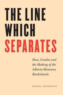 The Line Which Separates: Race, Gender, and the Making of the Alberta-Montana Borderlands Paperback University of Nebraska Press