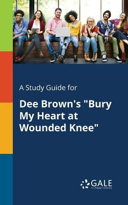 A Study Guide for Dee Brown's "Bury My Heart at Wounded Knee" by Gale, Cengage Learning