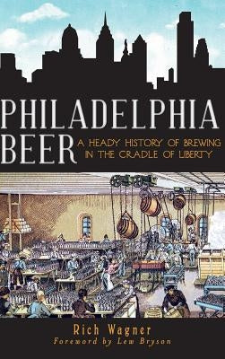 Philadelphia Beer: A Heady History of Brewing in the Cradle of Liberty by Wagner, Rich