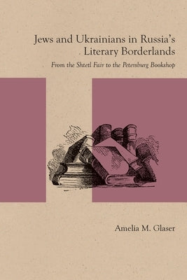 Jews and Ukrainians in Russia's Literary Borderlands: From the Shtetl Fair to the Petersburg Bookshop Paperback Northwestern University Press