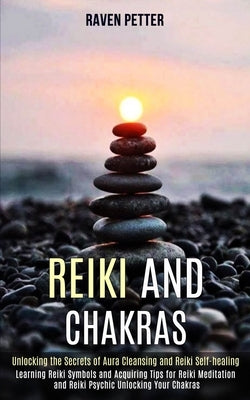 Reiki and Chakras: Unlocking the Secrets of Aura Cleansing and Reiki Self-healing (Learning Reiki Symbols and Acquiring Tips for Reiki Me by Petter, Raven