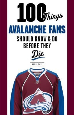 100 Things Avalanche Fans Should Know & Do Before They Die by Dater, Adrian