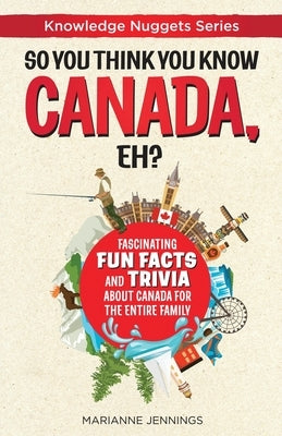 So You Think You Know CANADA, Eh?: Fascinating Fun Facts and Trivia about Canada for the Entire Family by Jennings, Marianne