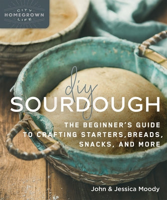 DIY Sourdough: The Beginner's Guide to Crafting Starters, Bread, Snacks, and More by Moody, John