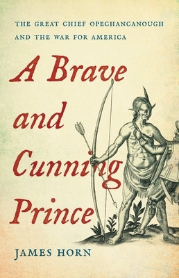 A Brave and Cunning Prince: The Great Chief Opechancanough and the War for America by Horn, James