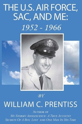 The U.S. Air Force, SAC, and Me: 1952 - 1966 by Prentiss, William C.