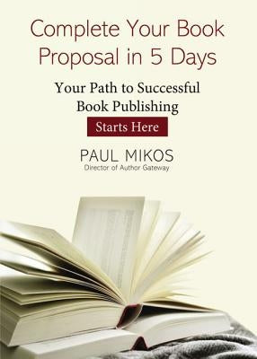Complete Your Book Proposal in 5 Days: Your Path to Successful Book Publishing Starts Here by Mikos, Paul