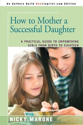 How to Mother a Successful Daughter: A Practical Guide to Empowering Girls from Birth to Eighteen by Marone, Nicky