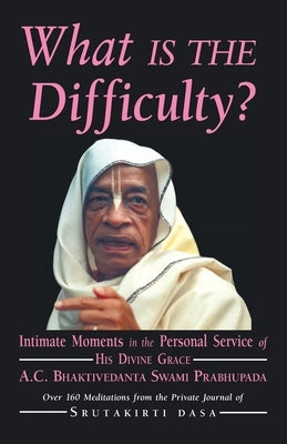 What is the Difficulty?: Intimate Moments in the Personal Service of His Divine Grace A.C. Bhaktivedanta Swami Prabhupada by Dasa, Srutakirti