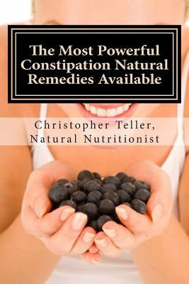 The Most Powerful Constipation Natural Remedies Available: Discover a Constipation Cure Using Herbs, Juices, Fruits, Vegetables, and Food. by Teller, Christopher