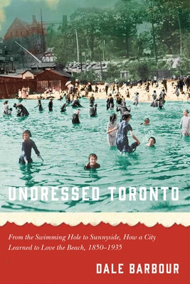 Undressed Toronto: From the Swimming Hole to Sunnyside, How a City Learned to Love the Beach, 1850-1935 Paperback University of Manitoba Press