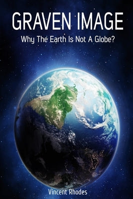 Graven Image: Why The Earth Is Not A Globe? by Rhodes, Vincent