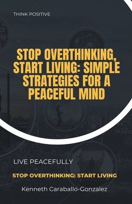 Stop Overthinking, Start Living: Simple Strategies for a Peaceful Mind by Caraballo, Kenneth