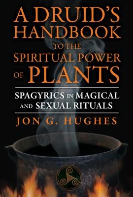 A Druid's Handbook to the Spiritual Power of Plants: Spagyrics in Magical and Sexual Rituals by Hughes, Jon G.
