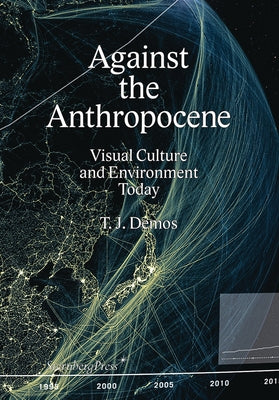 Against the Anthropocene: Visual Culture and Environment Today by Demos, T. J.