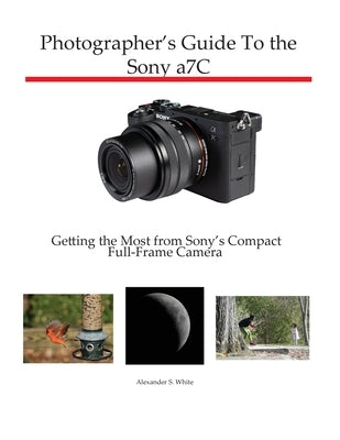 Photographer's Guide to the Sony a7C: Getting the Most from Sony's Compact Full-Frame Camera Paperback White Knight Press