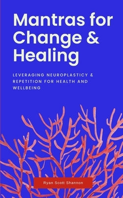 Mantras for Change & Healing: Leveraging Neuroplasticity & Repetition for Health and Wellbeing by Shannon, Ryan