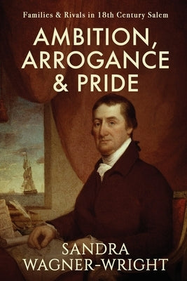 Ambition, Arrogance & Pride: Families & Rivals in 18th Century Salem Paperback Wagner Wright Enterprises