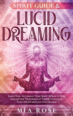 Spirit Guide & Lucid Dreaming: Learn How to Connect Your Spirit Helper to Help yourself and Techniques of Taking Control on Your Dream and Live your by Rose, Mia