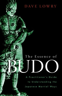 The Essence of Budo: A Practitioner's Guide to Understanding the Japanese Martial Ways by Lowry, Dave